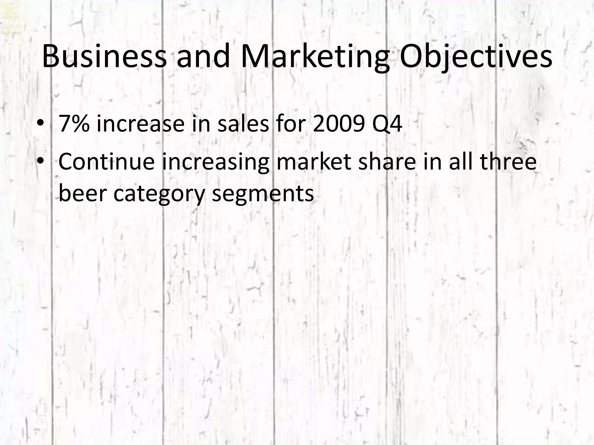 Business and Marketing Objectives7% increase in sales for 2009 Q4Continue increasing market share in all three beer category segments