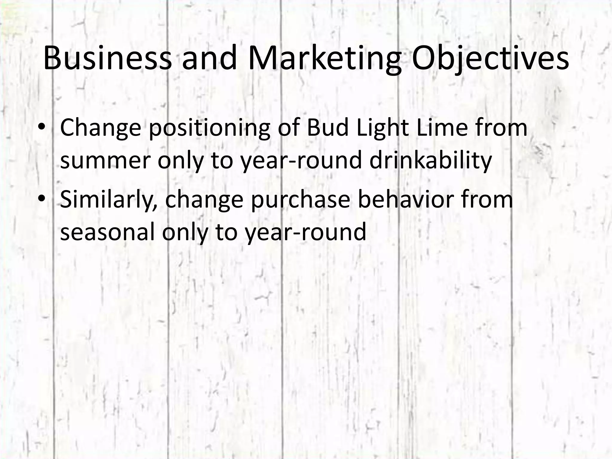 Business and Marketing ObjectivesChange positioning of Bud Light Lime from summer only to year-round drinkabilitySimilarly, change purchase behavior from seasonal only to year-round   