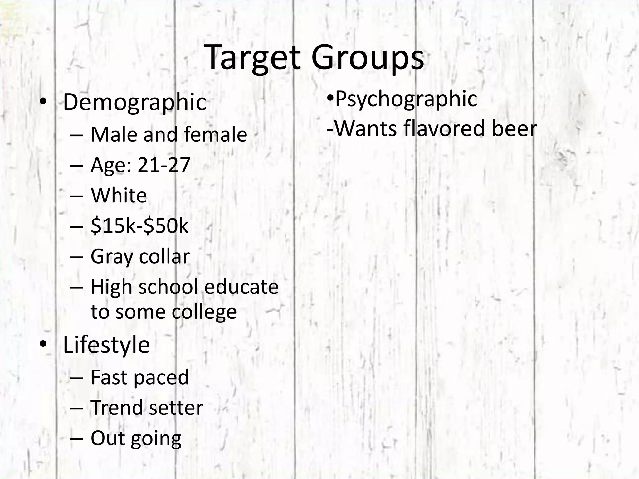 Target GroupsPsychographic-Wants flavored beer DemographicMale and female	Age: 21-27White$15k-$50kGray collarHigh school educate to some college LifestyleFast pacedTrend setterOut going
