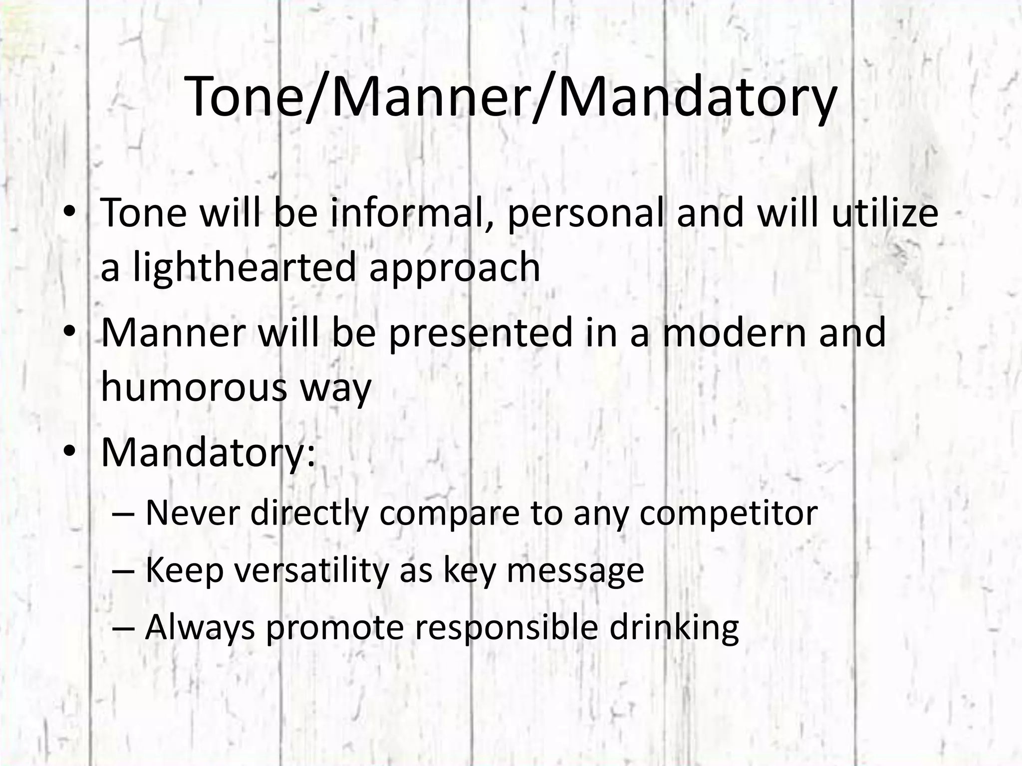 Tone/Manner/MandatoryTone will be informal, personal and will utilize a lighthearted approachManner will be presented in a modern and humorous wayMandatory:Never directly compare to any competitorKeep versatility as key messageAlways promote responsible drinking