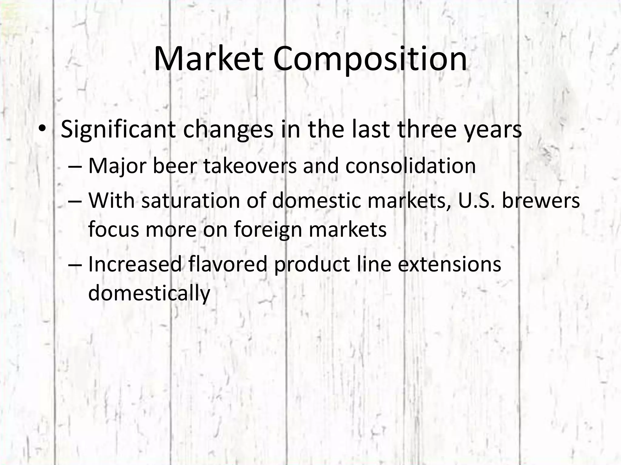Market CompositionSignificant changes in the last three yearsMajor beer takeovers and consolidationWith saturation of domestic markets, U.S. brewers focus more on foreign marketsIncreased flavored product line extensions domestically