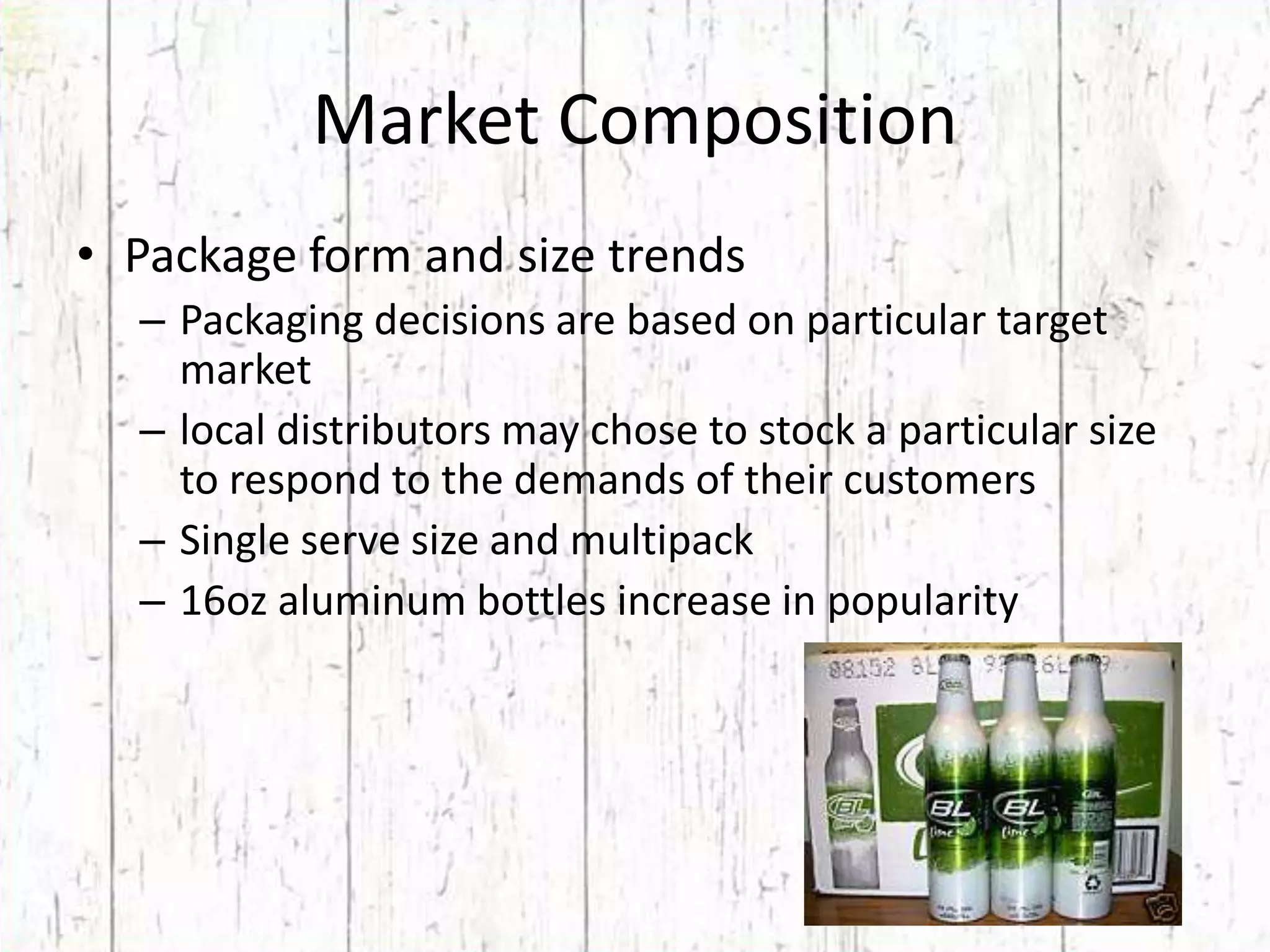Market CompositionPackage form and size trendsPackaging decisions are based on particular target market local distributors may chose to stock a particular size to respond to the demands of their customersSingle serve size and multipack16oz aluminum bottles increase in popularity