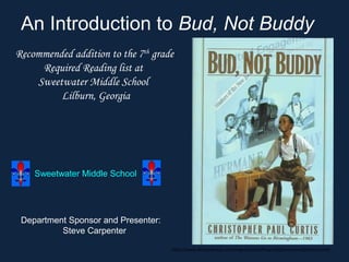 http://www.africanafrican.com/negroartist/African%20American%20Artists.htm
An Introduction to Bud, Not Buddy
Recommended addition to the 7th
grade
Required Reading list at
Sweetwater Middle School
Lilburn, Georgia
Department Sponsor and Presenter:
Steve Carpenter
Sweetwater Middle School
 