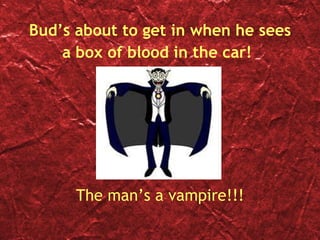 Bud’s about to get in when he sees a box of blood in the car!   The man’s a vampire!!! 