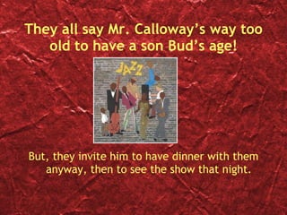 They all say Mr. Calloway’s way too old to have a son Bud’s age! But, they invite him to have dinner with them anyway, then to see the show that night. 