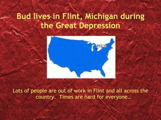 Bud lives in Flint, Michigan during the Great Depression Lots of people are out of work in Flint and all across the country.  Times are hard for everyone… 