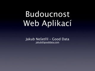 Budoucnost
Web Aplikací
Jakub Nešetřil – Good Data
     jakub@gooddata.com
 