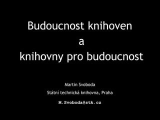 Budoucnost knihoven
a
knihovny pro budoucnost
Martin Svoboda
Státní technická knihovna, Praha
M.Svoboda@stk.cz
 