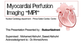 Nuclear Cardiologydepartment – PrinceSultanCardiac Centre
This Presentation Presented by : BudourAlzahrani
Supervised : MohamedAlshuhri ,SaeedAlshuhri
Acknowledgment to : Dr.AhmedAmro
 