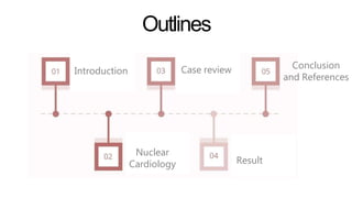 Outlines
Introduction
Nuclear
Cardiology
Case review
Result
Conclusion
and References
 