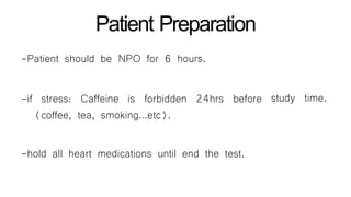 Patient Preparation
study time.
-Patient should be NPO for 6 hours.
-if stress: Caffeine is forbidden 24hrs before
(coffee, tea, smoking…etc).
-hold all heart medications until end the test.
 