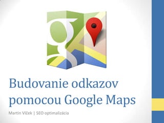 Budovanie odkazov
pomocou Google Maps
Martin Vlček | SEO optimalizácia
 