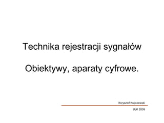 Technika rejestracji sygnałów
Obiektywy, aparaty cyfrowe.
UJK 2009
Krzysztof Kupczewski
 