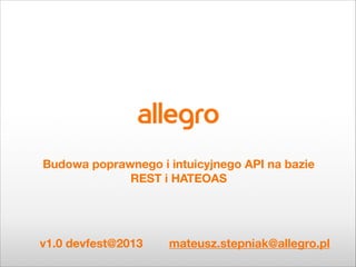 !

Budowa poprawnego i intuicyjnego API na bazie
REST i HATEOAS

v1.0 devfest@2013

mateusz.stepniak@allegro.pl

 