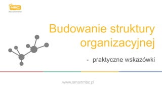 Budowanie struktury
organizacyjnej
- praktyczne wskazówki
www.smartmbc.pl
 