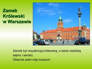 ZZaammeekk 
KKrróólleewwsskkii 
ww WWaarrsszzaawwiiee 
Zamek był rezydencją królewską, a także siedzibą 
sejmu i senatu. 
Obecnie pełni rolę muzeum. 
 