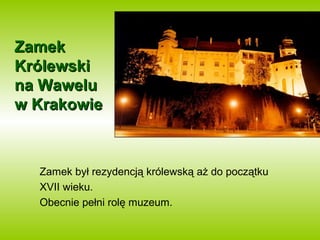 ZZaammeekk 
KKrróólleewwsskkii 
nnaa WWaawweelluu 
ww KKrraakkoowwiiee 
Zamek był rezydencją królewską aż do początku 
XVII wieku. 
Obecnie pełni rolę muzeum. 
 