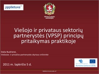Viešojo ir privataus sektorių
              partnerystės (VPSP) principų
                 pritaikymas praktikoje
Dalia Budrienė,
Viešosios ir privačios partnerystės skyriaus viršininkė



  2011 m. lapkričio 5 d.
 