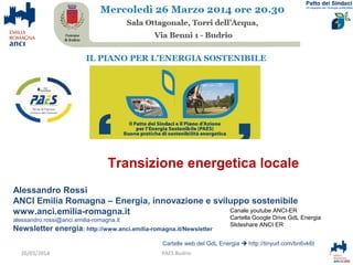 Alessandro Rossi
ANCI Emilia Romagna – Energia, innovazione e sviluppo sostenibile
www.anci.emilia-romagna.it
alessandro.rossi@anci.emilia-romagna.it
Newsletter energia: http://www.anci.emilia-romagna.it/Newsletter
Cartelle web del GdL Energia  http://tinyurl.com/bn6vk6t
1PAES Budrio
Canale youtube ANCI-ER
Cartella Google Drive GdL Energia
Slideshare ANCI ER
26/03/2014
Transizione energetica locale
 