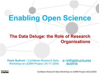 Caribbean Research Data Workshop on LEARN Project 24/11/2016
The Data Deluge: the Role of Research
Organisations
Enabling Open Science
Paolo Budroni – Caribbean Research Data
Workshop on LEARN Project 24/11/2016
 