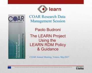 COAR Research Data
Management Session
Paolo Budroni
The LEARN Project
Using the
LEARN RDM Policy
& Guidance
This project has received funding from the European Union’s Horizon 2020 research and innovation programme under grant agreement No 654139.
COAR Annual Meeting, Venice, May2017
 