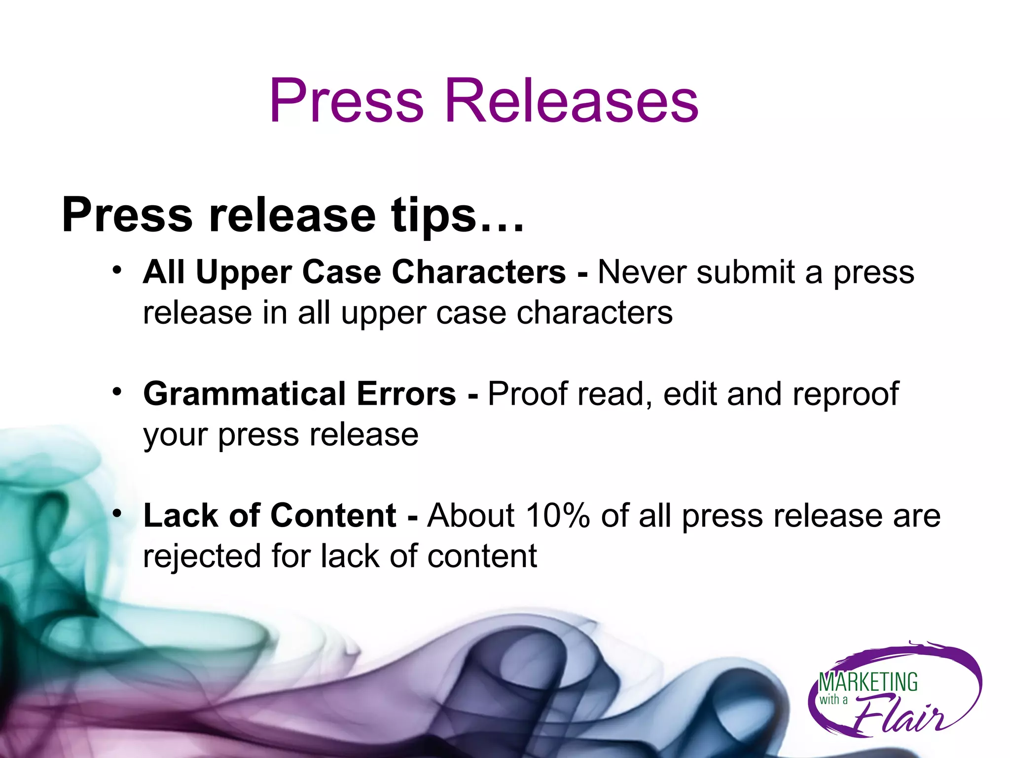 Press Releases Press release tips… All Upper Case Characters -  Never submit a press release in all upper case characters  Grammatical Errors -  Proof read, edit and reproof your press release Lack of Content -  About 10% of all press release are rejected for lack of content  