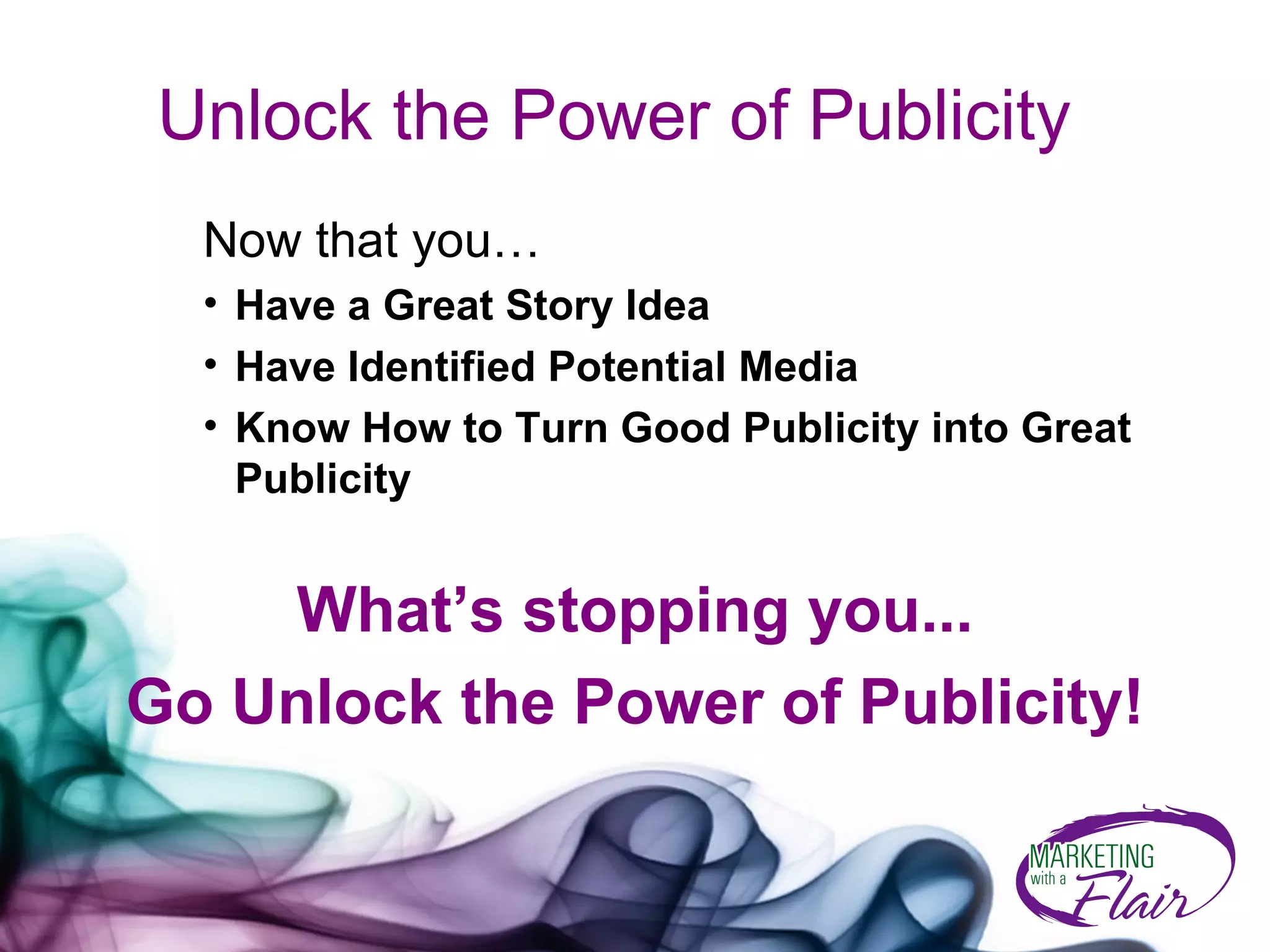 Unlock the Power of Publicity Now that you…  Have a Great Story Idea Have Identified Potential Media Know How to Turn Good Publicity into Great Publicity What’s stopping you... Go Unlock the Power of Publicity! 