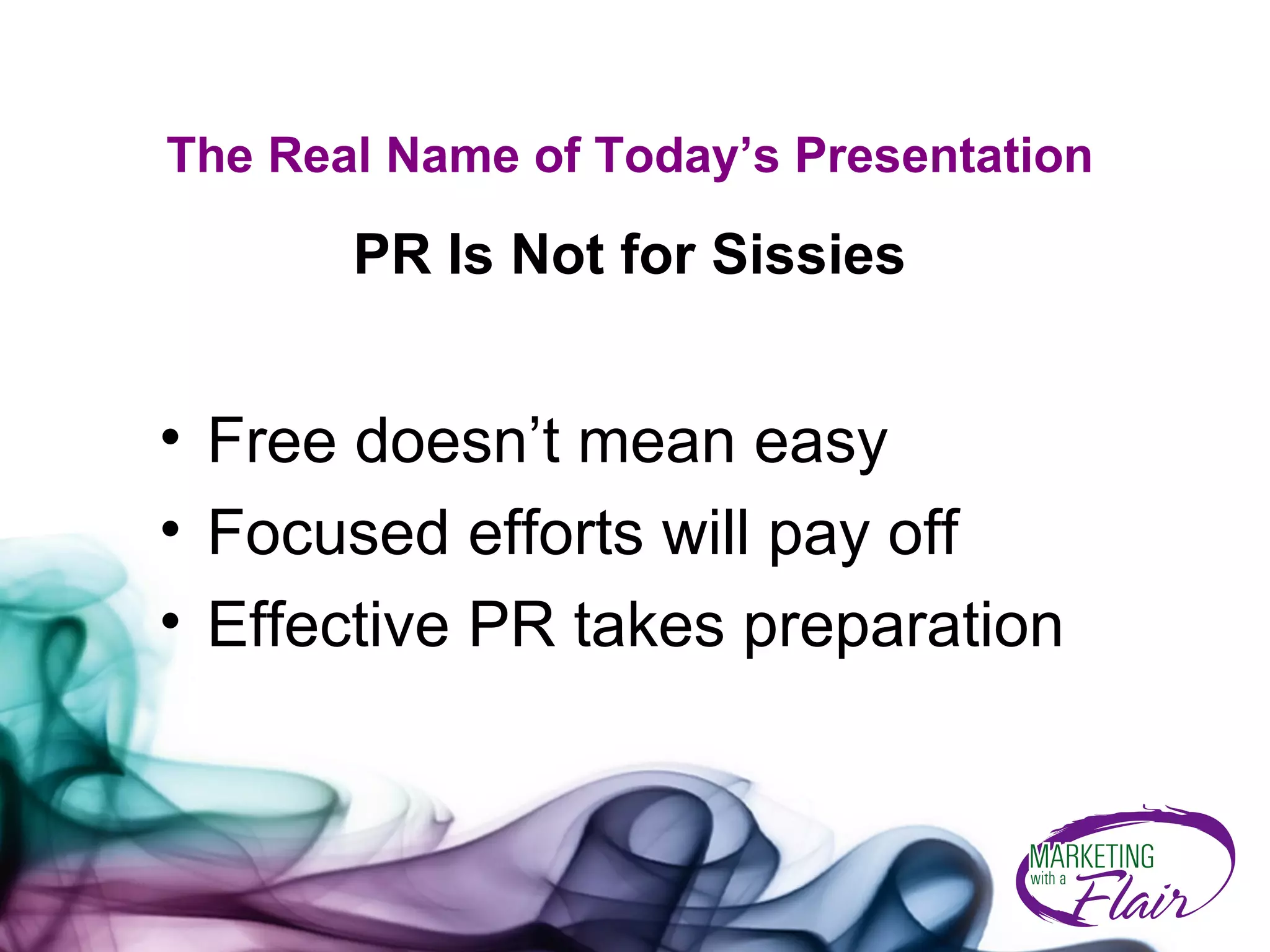 Free doesn’t mean easy Focused efforts will pay off Effective PR takes preparation The Real Name of Today’s Presentation PR Is Not for Sissies 