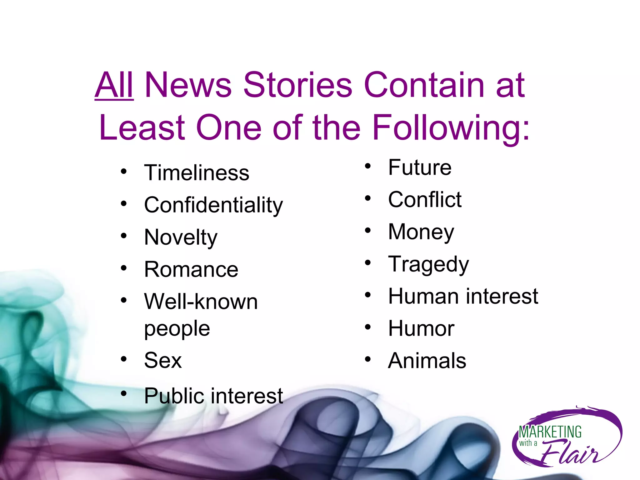 All  News Stories Contain at  Least One of the Following: Timeliness  Confidentiality  Novelty  Romance  Well-known people  Sex  Public interest   Future  Conflict  Money  Tragedy  Human interest  Humor  Animals  