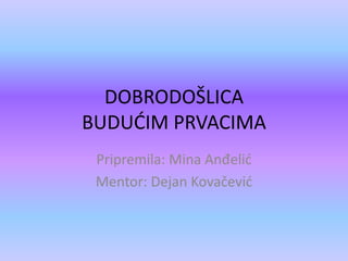 DOBRODOŠLICA
BUDUĆIM PRVACIMA
Pripremila: Mina Anđelić
Mentor: Dejan Kovačević
 