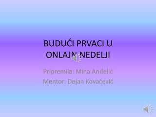 BUDUĆI PRVACI U
ONLAJN NEDELJI
Pripremila: Mina Anđelić
Mentor: Dejan Kovačević
 