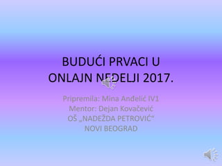 BUDUĆI PRVACI U
ONLAJN NEDELJI 2017.
Pripremila: Mina Anđelić IV1
Mentor: Dejan Kovačević
OŠ „NADEŽDA PETROVIĆ“
NOVI BEOGRAD
 