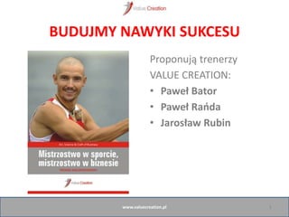 BUDUJMY NAWYKI SUKCESU
Proponują trenerzy
VALUE CREATION:
• Paweł Bator
• Paweł Raoda
• Jarosław Rubin
www.valuecreation.pl 1
 