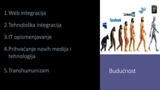 Budućnost
1.Web integracija
2.Tehnološka integracija
3.IT opismenjavanje
4.Prihvaćanje novih medija i
tehnologija
5.Transhumanizam
 