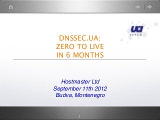 DNSSEC.UA:
ZERO TO LIVE
IN 6 MONTHS
Hostmaster Ltd
September 11th 2012
Budva, Montenegro
1
 