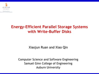 Energy-Efficient Parallel Storage Systems with Write-Buffer Disks XiaojunRuan and Xiao Qin Computer Science and Software Engineering Samuel Ginn College of Engineering Auburn University 