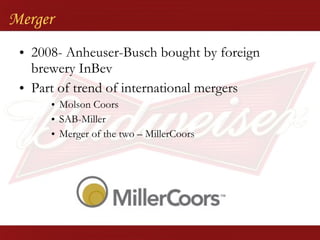 2008- Anheuser-Busch bought by foreign brewery InBev Part of trend of international mergers Molson Coors SAB-Miller Merger of the two – MillerCoors Merger 