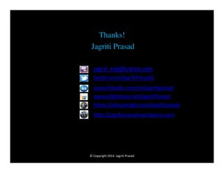 Thanks!
Jagriti Prasad
jagriti_knp@yahoo.com
twitter.com/JagritiPrasad1
www.linkedin.com/in/jagritiprasad
www.slideshare.net/JagritiPrasad
https://plus.google.com/jagritiprasad
http://jagritiprasad.wordpress.com

© Copyright 2014 Jagriti Prasad

 
