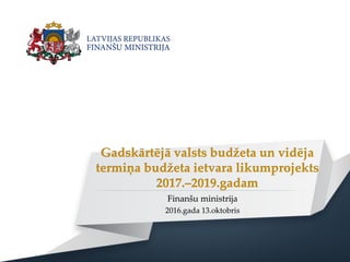 Gadskārtējā valsts budžeta un vidēja
termiņa budžeta ietvara likumprojekts
2017.–2019.gadam
Finanšu ministrija
2016.gada 13.oktobris
 