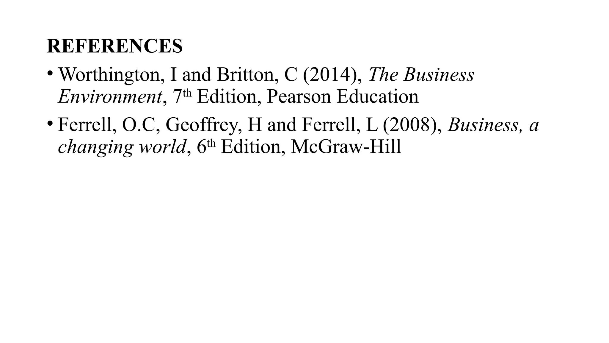 REFERENCES
• Worthington, I and Britton, C (2014), The Business
Environment, 7th
Edition, Pearson Education
• Ferrell, O.C, Geoffrey, H and Ferrell, L (2008), Business, a
changing world, 6th
Edition, McGraw-Hill
 