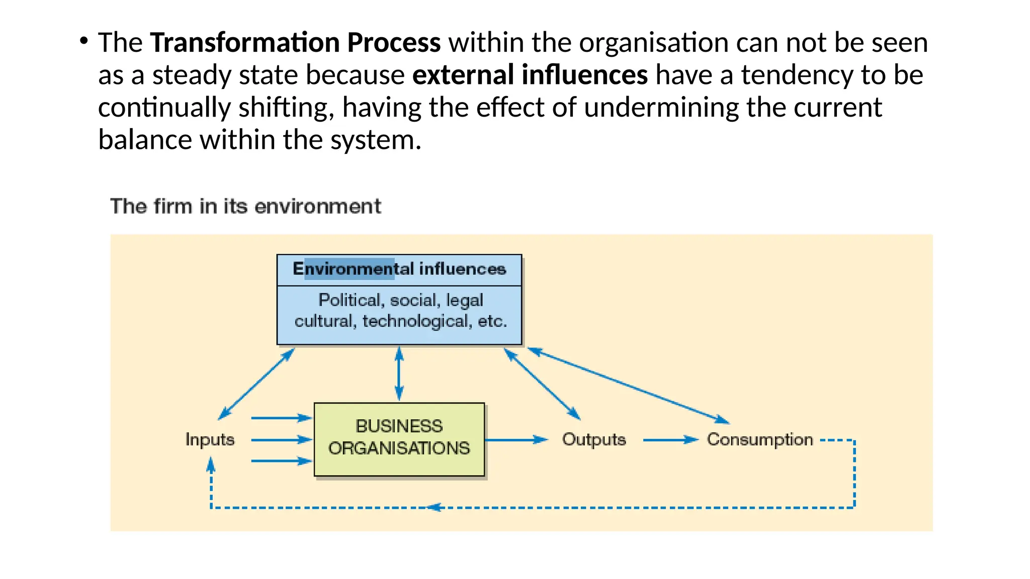 • The Transformation Process within the organisation can not be seen
as a steady state because external influences have a tendency to be
continually shifting, having the effect of undermining the current
balance within the system.
 