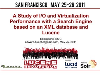 A Study of I/O and Virtualization Performance with a Search Engine based on an XML database and Lucene Ed Buech é , EMC edward.bueche@emc.com, May 25, 2011 