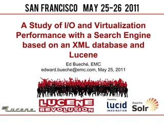A Study of I/O and Virtualization
Performance with a Search Engine
 based on an XML database and
              Lucene
                Ed Bueché, EMC
      edward.bueche@emc.com, May 25, 2011
 