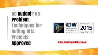 No Budget? No
Problem.
Techniques for
Getting DITA
Projects
Approved Brian.Buehling@daksys.com
 