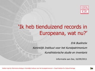 ‘Ik heb tienduizend records in Europeana, wat nu?’ Erik Buelinckx Koninklijk Instituut voor het Kunstpatrimonium Kunsthistorische studie en inventaris Informatie aan Zee, 16/09/2011 