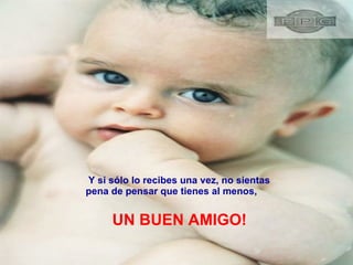 Y si sólo lo recibes una vez, no sientas  pena de pensar que tienes al menos, UN BUEN AMIGO! 