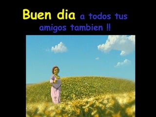 Buen dia   a todos tus amigos tambien !! 