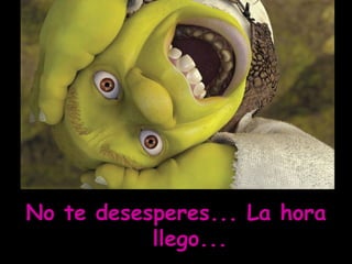 No te desesperes... La hora llego...  