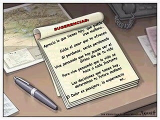 SUGERENCIAS: Aprecia lo que tienes hoy, que puede irse mañana… Cuida el amor que te ofrecen Si perdonas, serás perdonado Vive pensando que hoy puede ser el último día de tu vida Pero vive pensando que la vida se hace a cada Instante Las decisiones que tomes hoy, determinan tu futuro mañana El Dolor es pasajero, la experiencia no… 