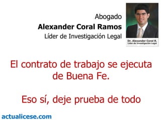 El contrato de trabajo se ejecuta de Buena Fe. Eso sí, deje prueba de todo Abogado Alexander Coral Ramos Líder de Investigación Legal 